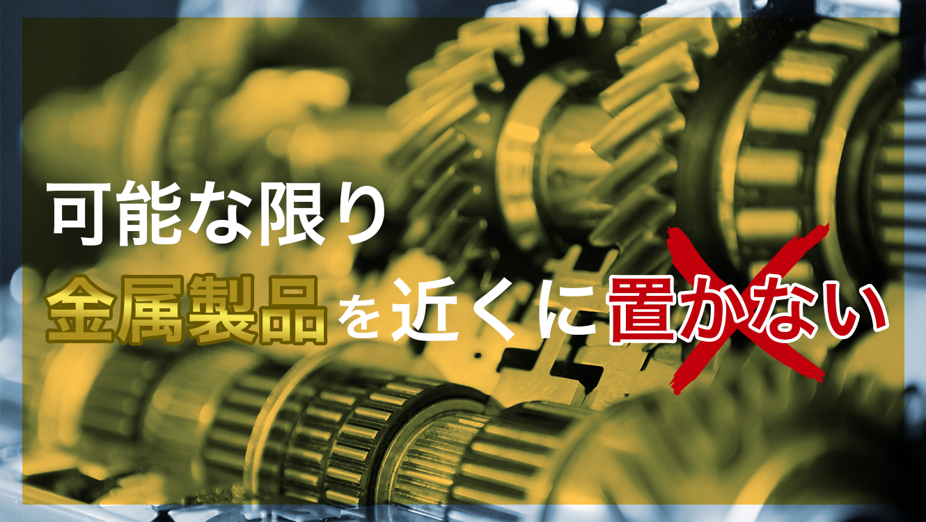 可能な限り金属製品を近くに置かない