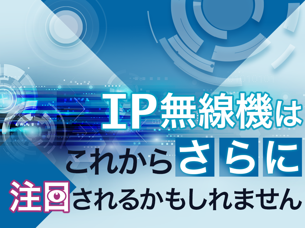 IP無線機はこれからさらに注目されるかもしれません